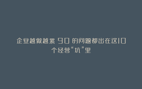 企业越做越累？90%的问题都出在这10个经营“坑”里！