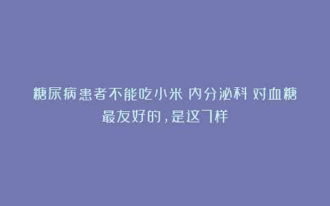 糖尿病患者不能吃小米？内分泌科：对血糖最友好的，是这7样