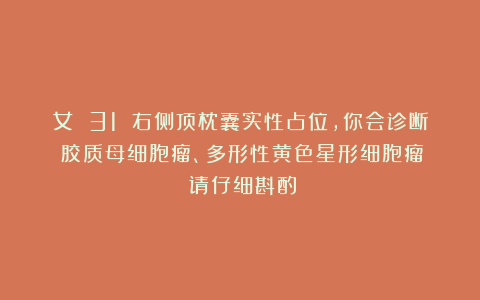 女 31 右侧顶枕囊实性占位，你会诊断：胶质母细胞瘤、多形性黄色星形细胞瘤？（请仔细斟酌）
