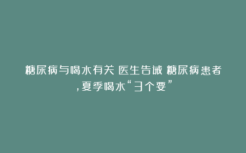 糖尿病与喝水有关？医生告诫：糖尿病患者，夏季喝水“3个要”