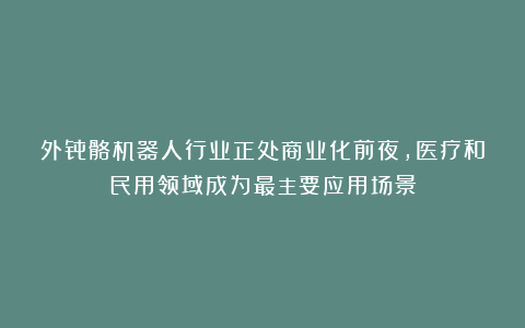 外骨骼机器人行业正处商业化前夜，医疗和民用领域成为最主要应用场景