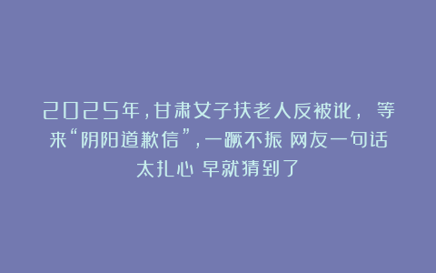 2025年，甘肃女子扶老人反被讹， 等来“阴阳道歉信”，一蹶不振！网友一句话太扎心：早就猜到了！