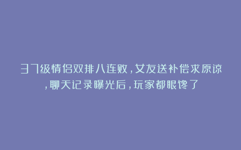 37级情侣双排八连败，女友送补偿求原谅，聊天记录曝光后，玩家都眼馋了