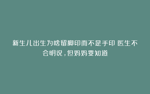 新生儿出生为啥留脚印而不是手印？医生不会明说，但妈妈要知道