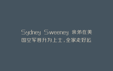 Sydney Sweeney 亲弟在美国空军晋升为上士，全家走好运！