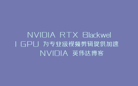 NVIDIA RTX Blackwell GPU 为专业级视频剪辑提供加速 | NVIDIA 英伟达博客