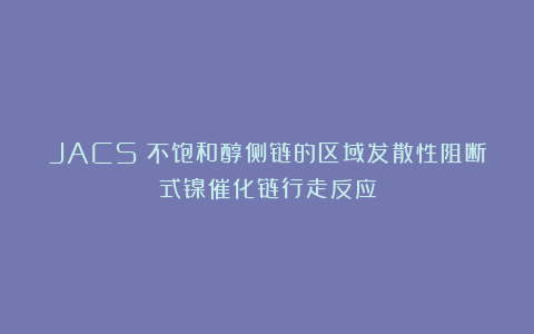 JACS：不饱和醇侧链的区域发散性阻断式镍催化链行走反应