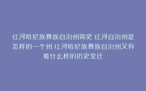 红河哈尼族彝族自治州简史：红河自治州是怎样的一个州？红河哈尼族彝族自治州又有着什么样的历史变迁？