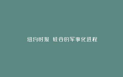 《纽约时报》丨硅谷的军事化进程