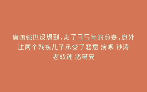 唐国强也没想到，走了35年的前妻，意外让两个残疾儿子承受了恶意|演员|孙涛|老戏骨|诸葛亮