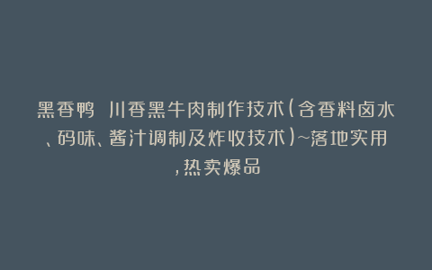 黑香鸭 川香黑牛肉制作技术(含香料卤水、码味、酱汁调制及炸收技术)~落地实用，热卖爆品