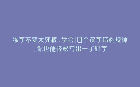 练字不要太死板，学会18个汉字结构规律，你也能轻松写出一手好字