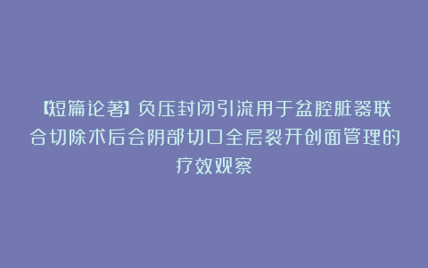 【短篇论著】负压封闭引流用于盆腔脏器联合切除术后会阴部切口全层裂开创面管理的疗效观察