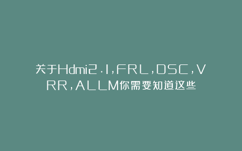 关于Hdmi2.1，FRL，DSC，VRR，ALLM你需要知道这些