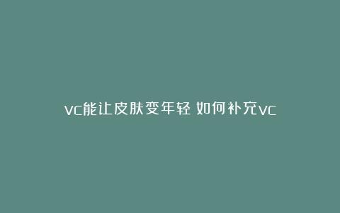 vc能让皮肤变年轻？如何补充vc？