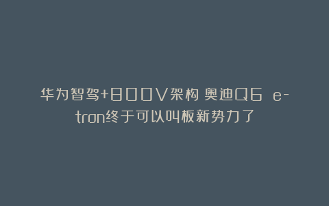 华为智驾+800V架构！奥迪Q6 e-tron终于可以叫板新势力了