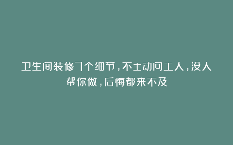 卫生间装修7个细节，不主动问工人，没人帮你做，后悔都来不及
