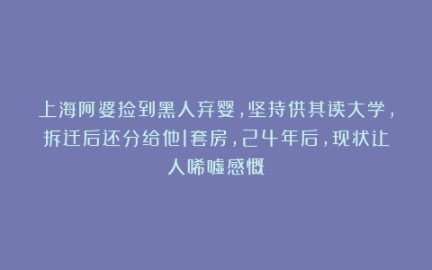 上海阿婆捡到黑人弃婴，坚持供其读大学，拆迁后还分给他1套房，24年后，现状让人唏嘘感慨