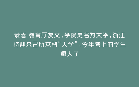 恭喜!教育厅发文,学院更名为大学,浙江将迎来2所本科“大学”,今年考上的学生赚大了