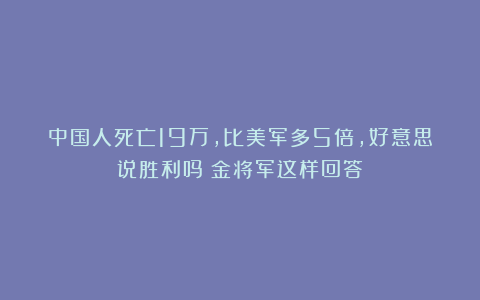 中国人死亡19万，比美军多5倍，好意思说胜利吗？金将军这样回答