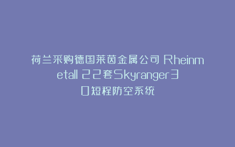 荷兰采购德国莱茵金属公司（Rheinmetall）22套Skyranger30短程防空系统