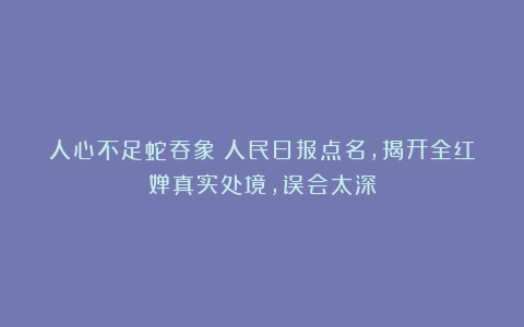 人心不足蛇吞象！人民日报点名，揭开全红婵真实处境，误会太深