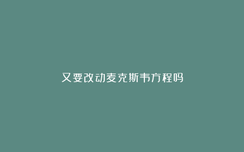 又要改动麦克斯韦方程吗