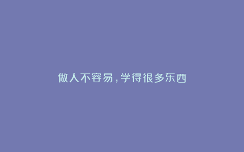 做人不容易，学得很多东西