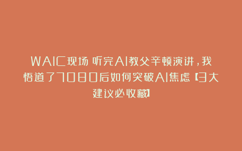 WAIC现场｜听完AI教父辛顿演讲，我悟道了7080后如何突破AI焦虑【3大建议必收藏】