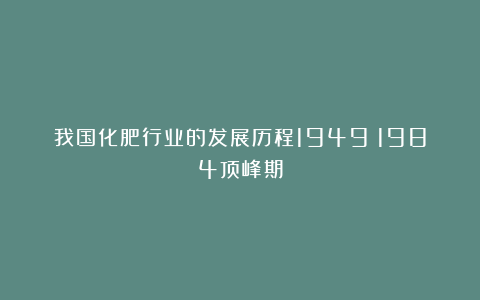 我国化肥行业的发展历程1949~1984顶峰期