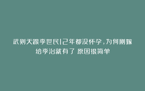 武则天跟李世民12年都没怀孕，为何刚嫁给李治就有了？原因很简单