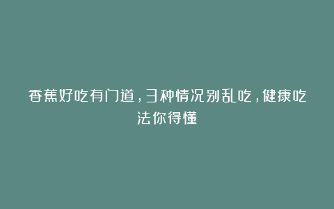 香蕉好吃有门道，3种情况别乱吃，健康吃法你得懂
