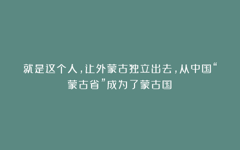 就是这个人,让外蒙古独立出去,从中国“蒙古省”成为了蒙古国!