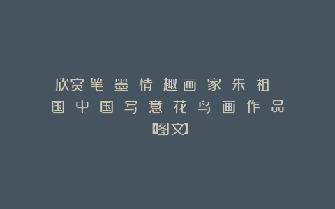 欣赏︱笔 墨 情 趣：画 家 朱 祖 国 中 国 写 意 花 鸟 画 作 品【图文】