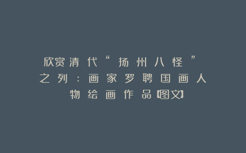 欣赏︱清 代 “ 扬 州 八 怪 ” 之 列 : 画 家 罗 聘 国 画 人 物 绘 画 作 品【图文】