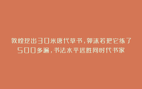 敦煌挖出30米唐代草书，郭沫若把它练了500多遍，书法水平远胜同时代书家！