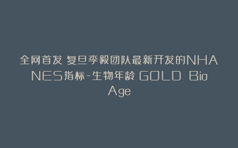 全网首发！复旦李毅团队最新开发的NHANES指标-生物年龄（GOLD BioAge）
