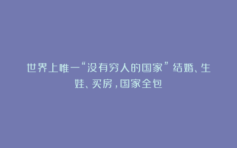 世界上唯一“没有穷人的国家”：结婚、生娃、买房，国家全包！