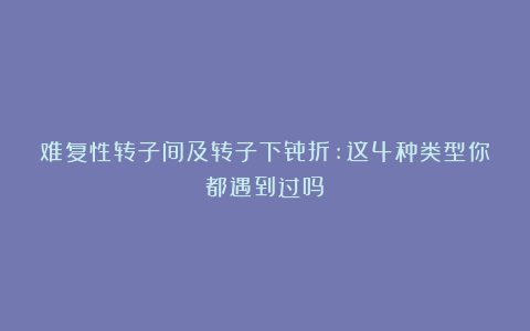 难复性转子间及转子下骨折:这4种类型你都遇到过吗？
