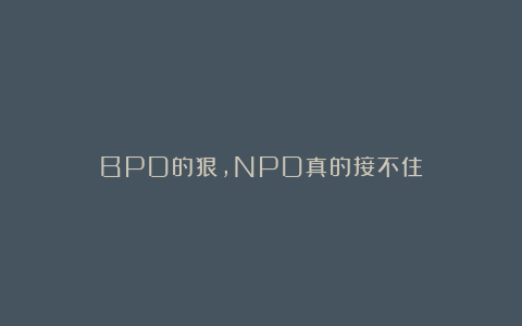 BPD的狠，NPD真的接不住