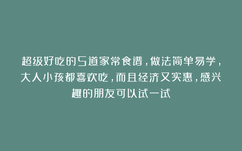 超级好吃的5道家常食谱，做法简单易学，大人小孩都喜欢吃，而且经济又实惠，感兴趣的朋友可以试一试！