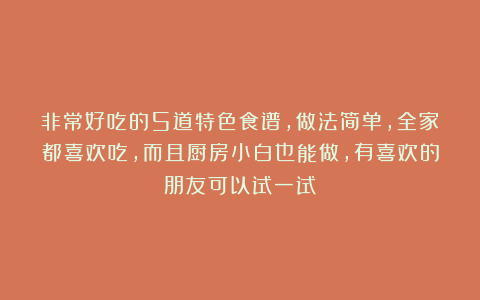 非常好吃的5道特色食谱，做法简单，全家都喜欢吃，而且厨房小白也能做，有喜欢的朋友可以试一试！