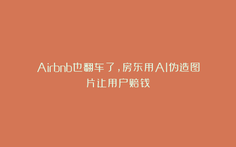 Airbnb也翻车了，房东用AI伪造图片让用户赔钱