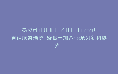 易资讯|iQOO Z10 Turbo+首销成绩揭晓，疑似一加Ace系列新机曝光…