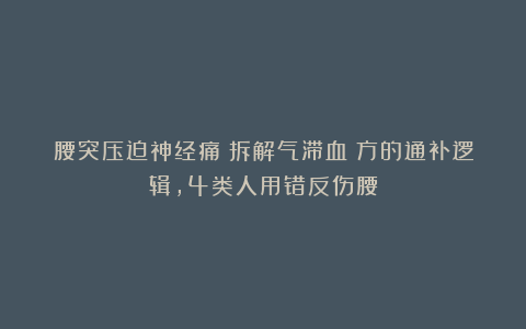 腰突压迫神经痛？拆解气滞血瘀方的通补逻辑，4类人用错反伤腰