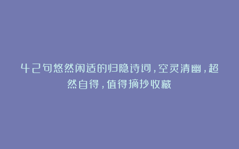 42句悠然闲适的归隐诗词，空灵清幽，超然自得，值得摘抄收藏！