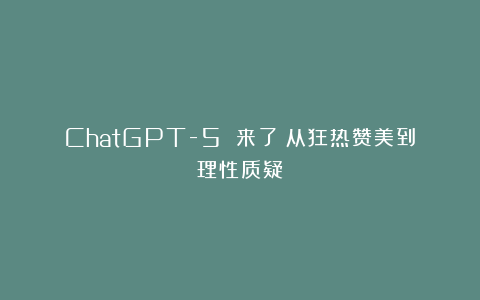 ChatGPT-5 来了：从狂热赞美到理性质疑