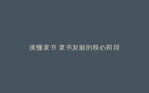 读懂隶书：隶书发展的核心阶段