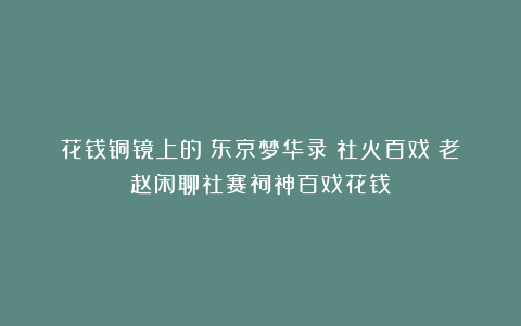 花钱铜镜上的《东京梦华录》社火百戏：老赵闲聊社赛祠神百戏花钱