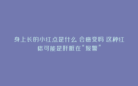 身上长的小红点是什么？会癌变吗？这种红痣可能是肝脏在“报警”